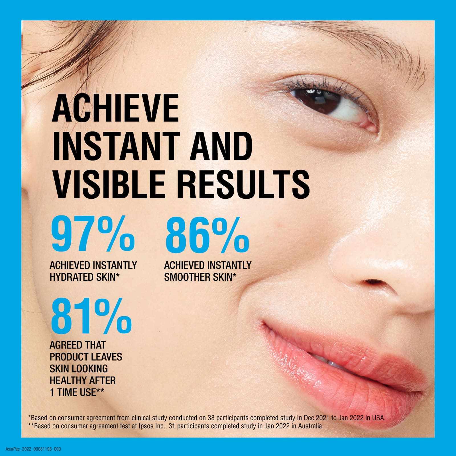 ACHIEVE INSTANT AND VISIBLE RESULTS 97% ACHIEVED INSTANTLY HYDRATED SKIN* 86% achieved instantly smoother skin* 81% agreed that product leaves skin looking healthy after 1 time use**  *Based on consumer agreement from clinical study conducted on 38 partic